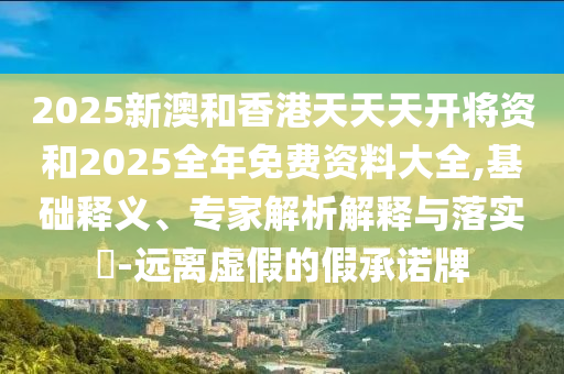 2025新澳和香港天天天開將資和2025全年免費資料大全,基礎釋義、專家解析解釋與落實?-遠離虛假的假承諾牌